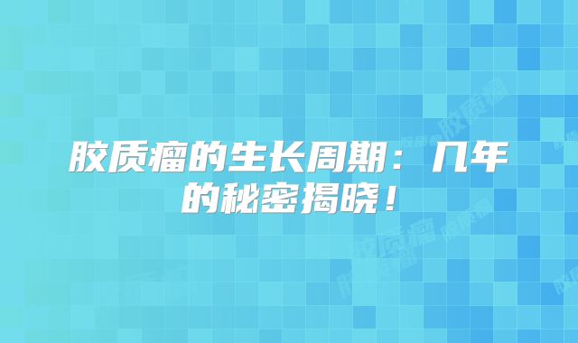 胶质瘤的生长周期：几年的秘密揭晓！