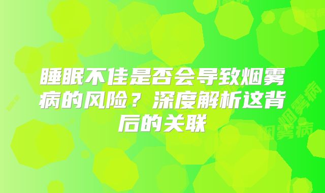 睡眠不佳是否会导致烟雾病的风险？深度解析这背后的关联