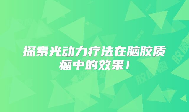 探索光动力疗法在脑胶质瘤中的效果！