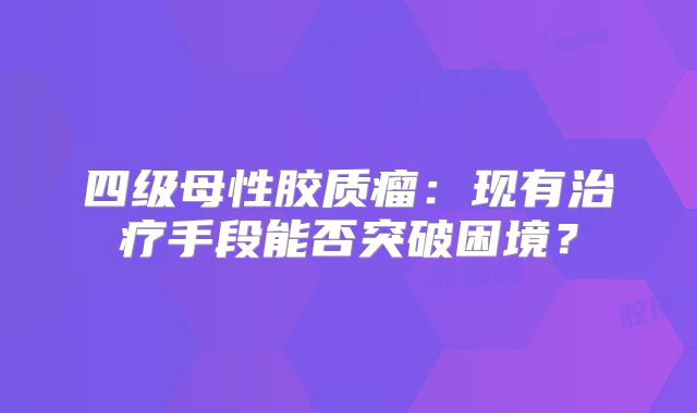 四级母性胶质瘤：现有治疗手段能否突破困境？