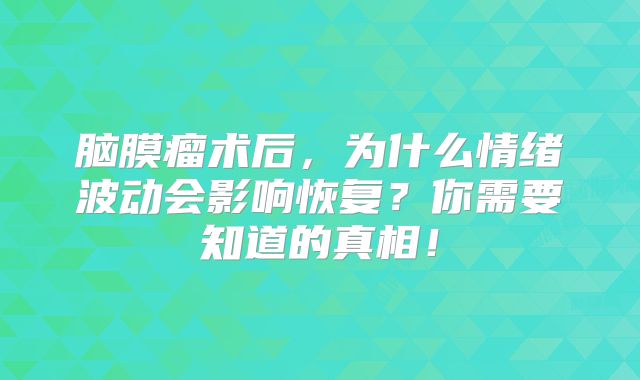 脑膜瘤术后，为什么情绪波动会影响恢复？你需要知道的真相！