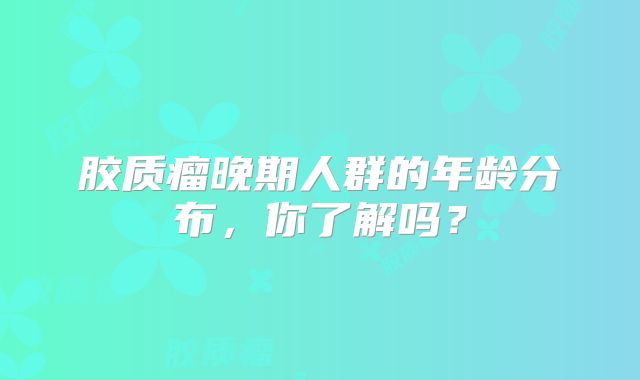 胶质瘤晚期人群的年龄分布，你了解吗？