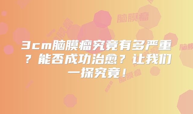 3cm脑膜瘤究竟有多严重？能否成功治愈？让我们一探究竟！
