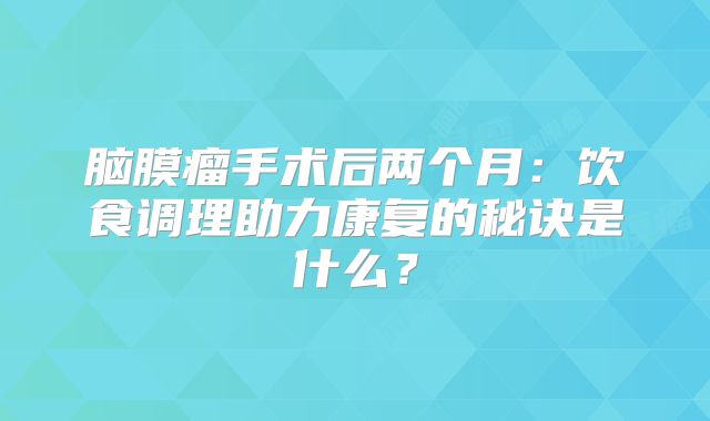 脑膜瘤手术后两个月：饮食调理助力康复的秘诀是什么？