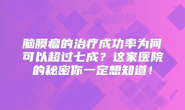 脑膜瘤的治疗成功率为何可以超过七成？这家医院的秘密你一定想知道！