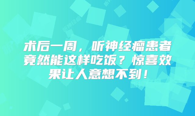 术后一周，听神经瘤患者竟然能这样吃饭？惊喜效果让人意想不到！