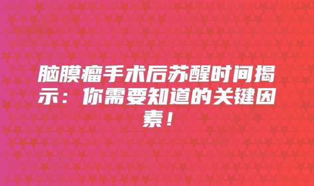 脑膜瘤手术后苏醒时间揭示：你需要知道的关键因素！