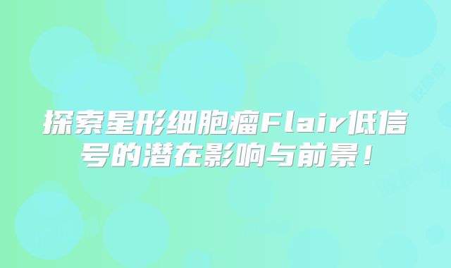 探索星形细胞瘤Flair低信号的潜在影响与前景！
