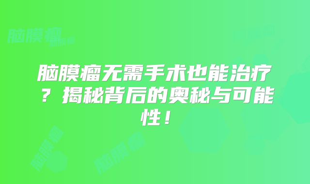 脑膜瘤无需手术也能治疗？揭秘背后的奥秘与可能性！