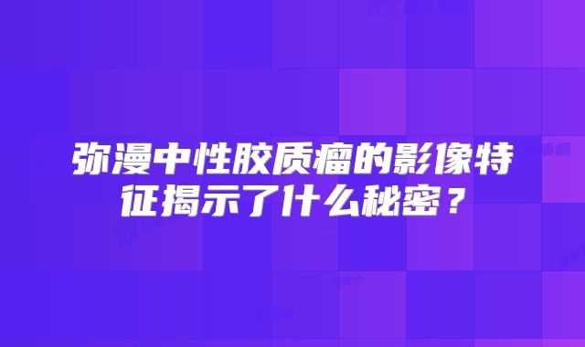弥漫中性胶质瘤的影像特征揭示了什么秘密？