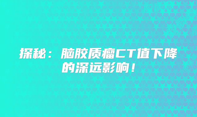 探秘：脑胶质瘤CT值下降的深远影响！