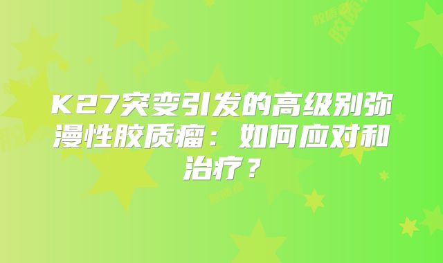 K27突变引发的高级别弥漫性胶质瘤：如何应对和治疗？
