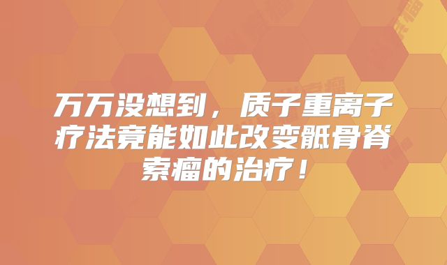 万万没想到，质子重离子疗法竟能如此改变骶骨脊索瘤的治疗！