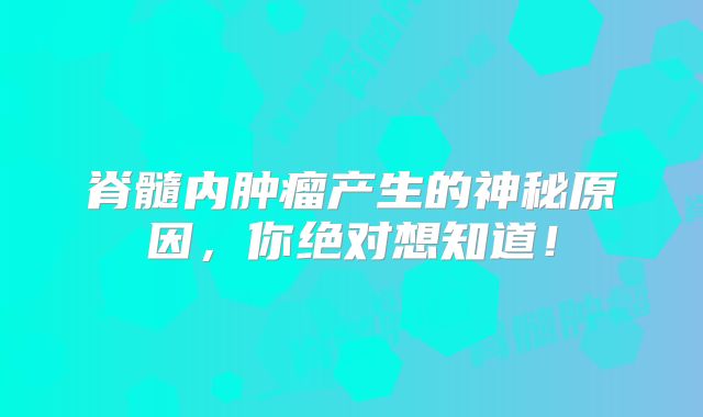 脊髓内肿瘤产生的神秘原因，你绝对想知道！