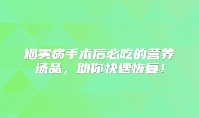 烟雾病手术后必吃的营养汤品，助你快速恢复！