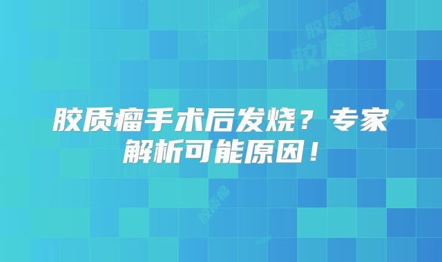 胶质瘤手术后发烧？专家解析可能原因！