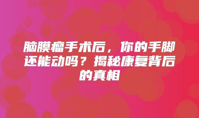 脑膜瘤手术后，你的手脚还能动吗？揭秘康复背后的真相
