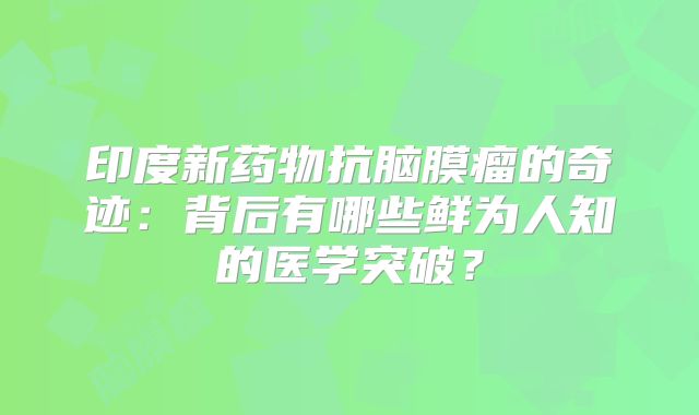 印度新药物抗脑膜瘤的奇迹：背后有哪些鲜为人知的医学突破？