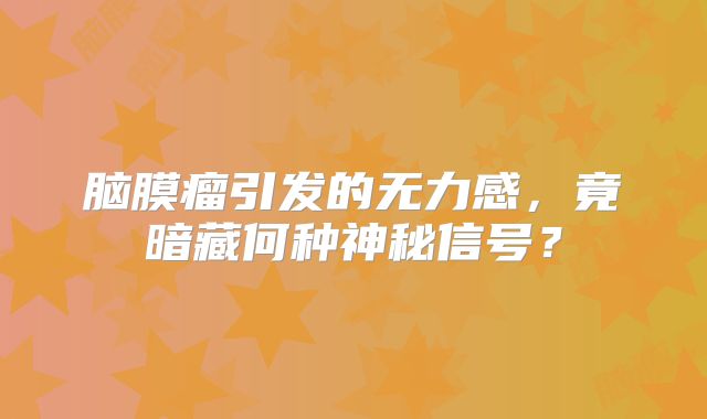 脑膜瘤引发的无力感，竟暗藏何种神秘信号？