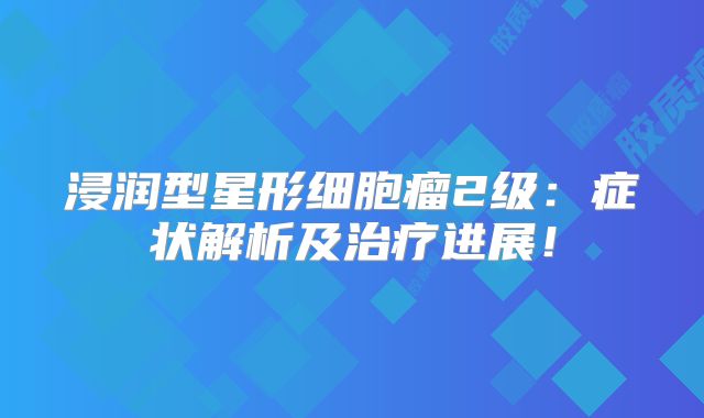 浸润型星形细胞瘤2级：症状解析及治疗进展！