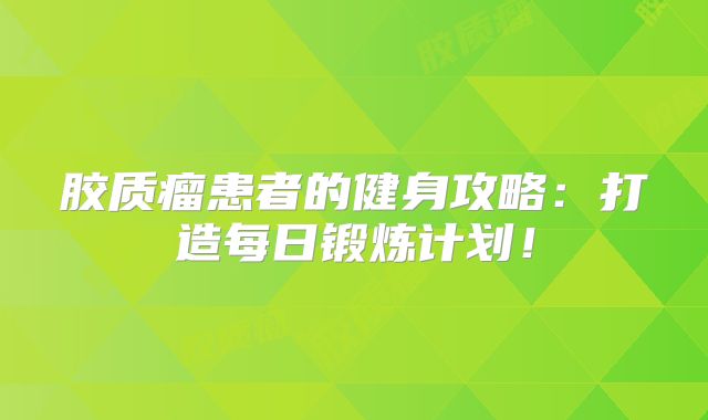 胶质瘤患者的健身攻略：打造每日锻炼计划！