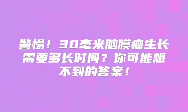 警惕！30毫米脑膜瘤生长需要多长时间？你可能想不到的答案！