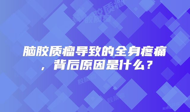 脑胶质瘤导致的全身疼痛，背后原因是什么？