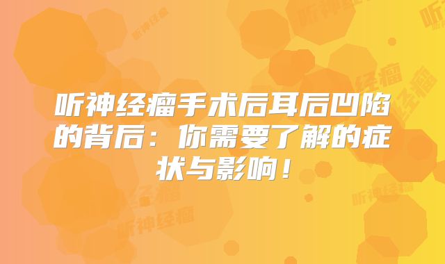 听神经瘤手术后耳后凹陷的背后：你需要了解的症状与影响！