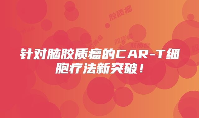 针对脑胶质瘤的CAR-T细胞疗法新突破！