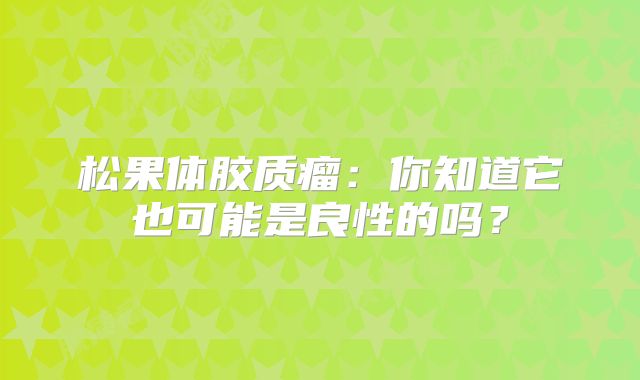 松果体胶质瘤：你知道它也可能是良性的吗？