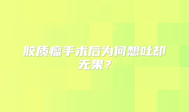 胶质瘤手术后为何想吐却无果？