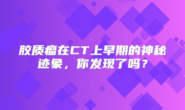 胶质瘤在CT上早期的神秘迹象，你发现了吗？