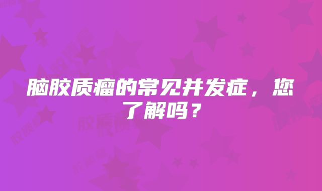 脑胶质瘤的常见并发症，您了解吗？