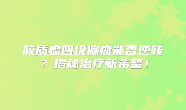 胶质瘤四级偏瘫能否逆转？揭秘治疗新希望！