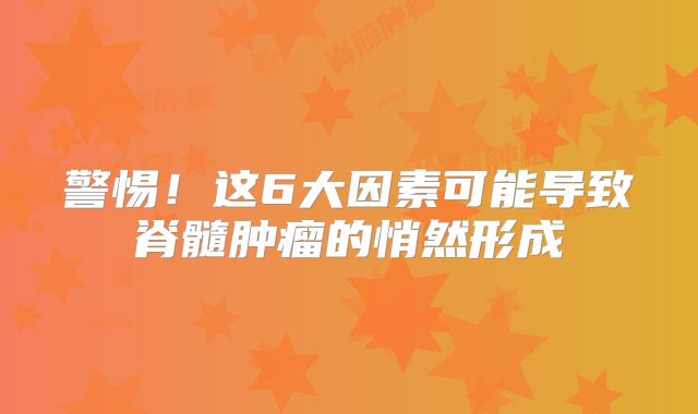 警惕！这6大因素可能导致脊髓肿瘤的悄然形成