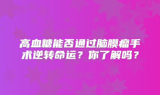 高血糖能否通过脑膜瘤手术逆转命运？你了解吗？