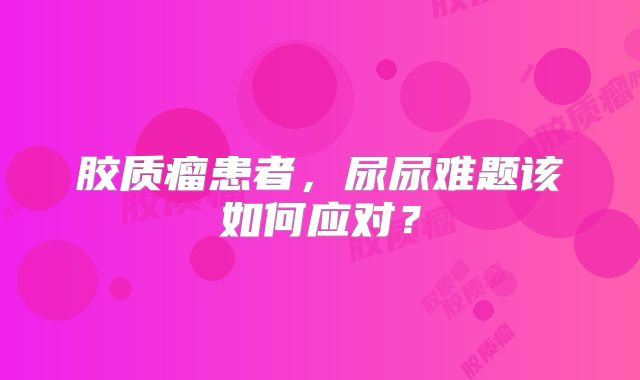 胶质瘤患者，尿尿难题该如何应对？