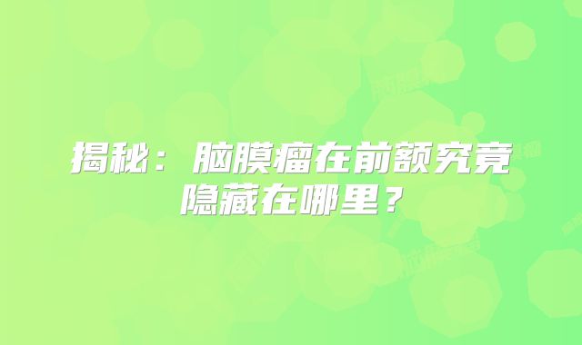 揭秘：脑膜瘤在前额究竟隐藏在哪里？
