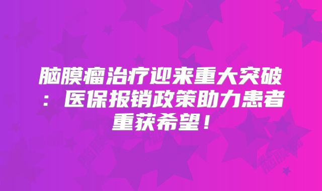 脑膜瘤治疗迎来重大突破：医保报销政策助力患者重获希望！