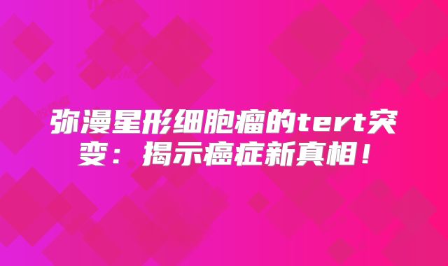 弥漫星形细胞瘤的tert突变：揭示癌症新真相！
