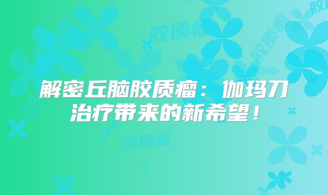 解密丘脑胶质瘤：伽玛刀治疗带来的新希望！