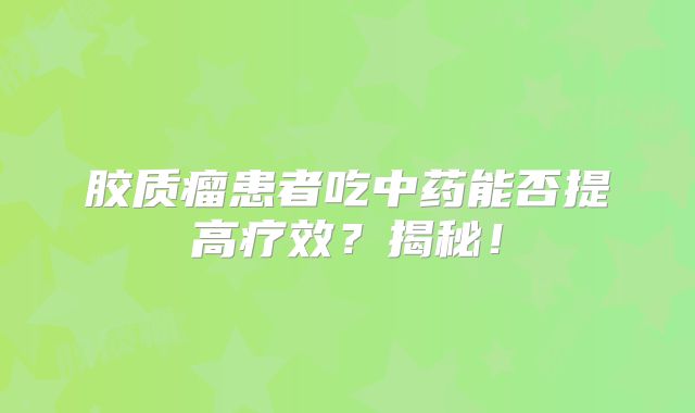 胶质瘤患者吃中药能否提高疗效？揭秘！