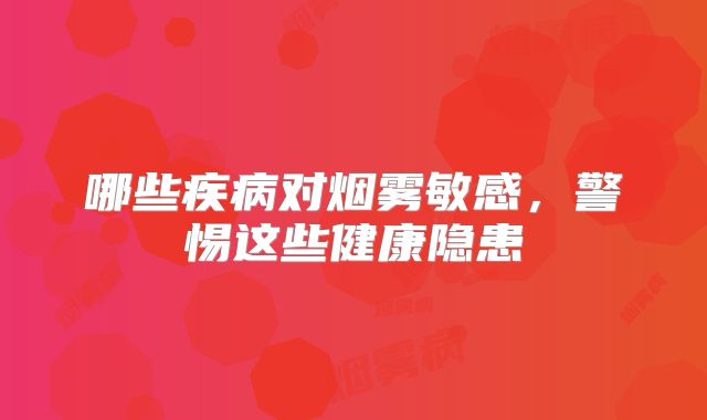 哪些疾病对烟雾敏感，警惕这些健康隐患
