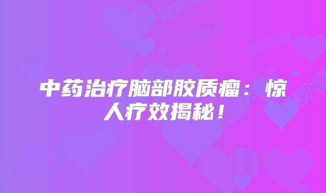 中药治疗脑部胶质瘤：惊人疗效揭秘！