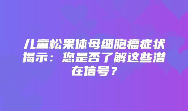儿童松果体母细胞瘤症状揭示：您是否了解这些潜在信号？