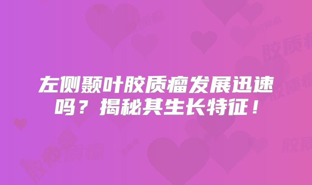 左侧颞叶胶质瘤发展迅速吗？揭秘其生长特征！