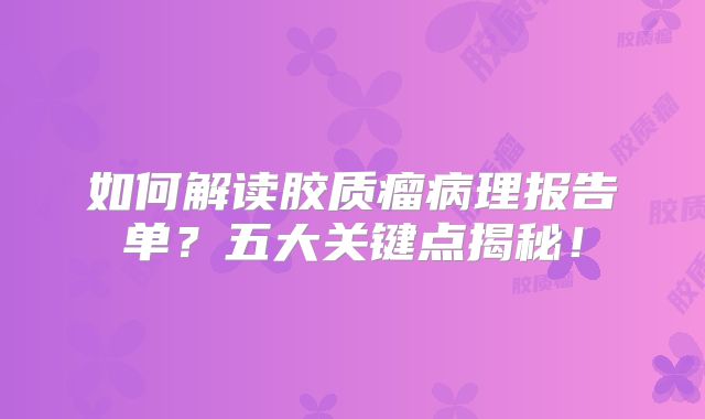 如何解读胶质瘤病理报告单？五大关键点揭秘！