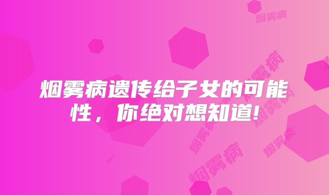 烟雾病遗传给子女的可能性，你绝对想知道!