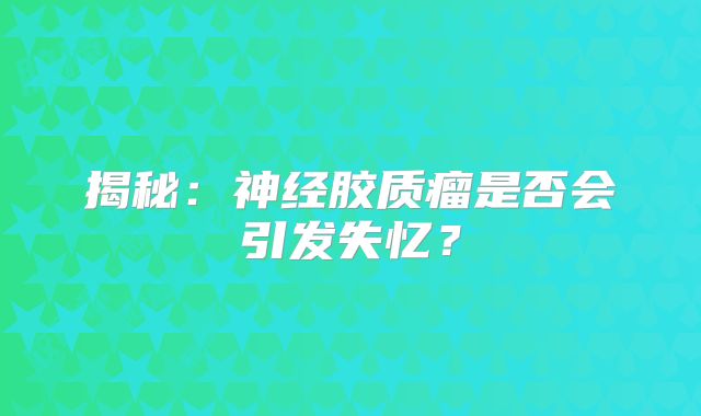 揭秘：神经胶质瘤是否会引发失忆？