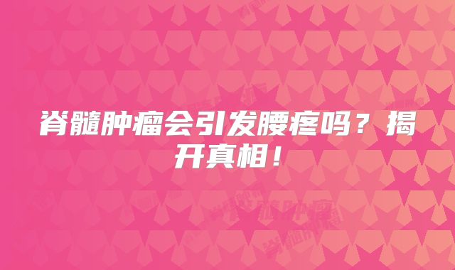 脊髓肿瘤会引发腰疼吗？揭开真相！